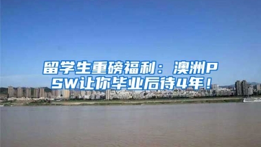 留学生重磅福利：澳洲PSW让你毕业后待4年！