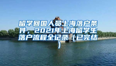 留学回国人员上海落户条件，2021年上海留学生落户流程全记录（已完结）