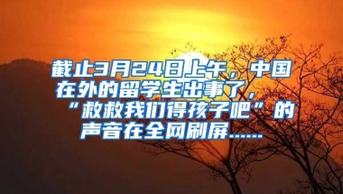 截止3月24日上午，中国在外的留学生出事了，“救救我们得孩子吧”的声音在全网刷屏......