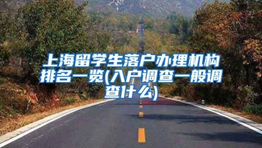 上海留学生落户办理机构排名一览(入户调查一般调查什么)