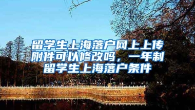 留学生上海落户网上上传附件可以修改吗，一年制留学生上海落户条件