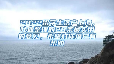 2022留学生落户上海，吐血整理的20条最实用的意见，希望对你落户有帮助