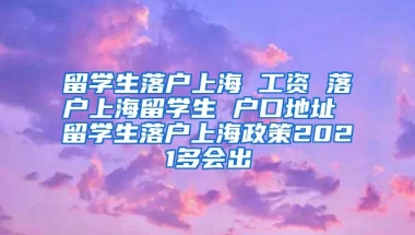 留学生落户上海 工资 落户上海留学生 户口地址 留学生落户上海政策2021多会出