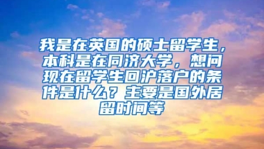 我是在英国的硕士留学生，本科是在同济大学，想问现在留学生回沪落户的条件是什么？主要是国外居留时间等