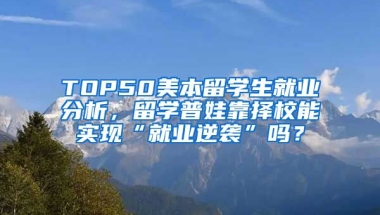 TOP50美本留学生就业分析，留学普娃靠择校能实现“就业逆袭”吗？