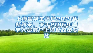 上海留学生落户2021年新政策，关于2016年留学人员落户上海新政策变化