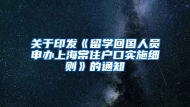 关于印发《留学回国人员申办上海常住户口实施细则》的通知