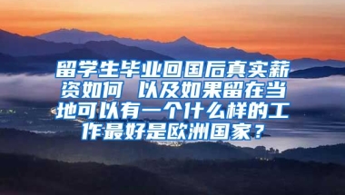 留学生毕业回国后真实薪资如何 以及如果留在当地可以有一个什么样的工作最好是欧洲国家？