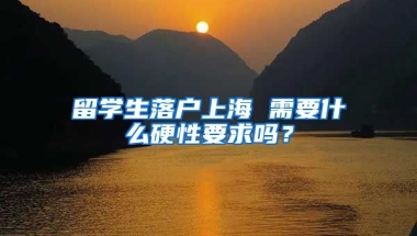 留学生落户上海 需要什么硬性要求吗？