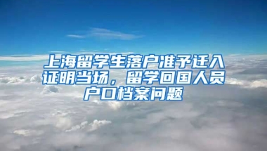 上海留学生落户准予迁入证明当场，留学回国人员户口档案问题