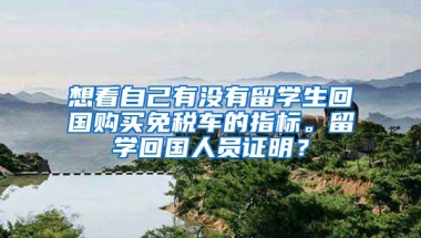 想看自己有没有留学生回国购买免税车的指标。留学回国人员证明？