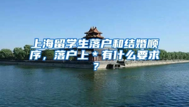 上海留学生落户和结婚顺序，落户上＊有什么要求？