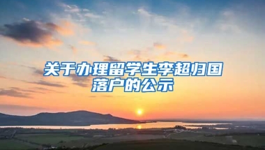 关于办理留学生李超归国落户的公示