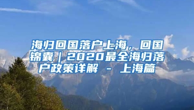 海归回国落户上海，回国锦囊｜2020最全海归落户政策详解 - 上海篇