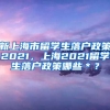 新上海市留学生落户政策2021，上海2021留学生落户政策哪些＊？