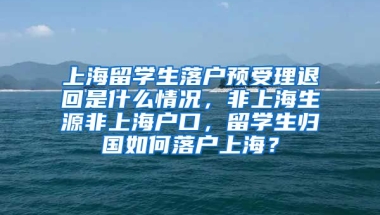 上海留学生落户预受理退回是什么情况，非上海生源非上海户口，留学生归国如何落户上海？