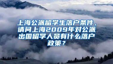 上海公派留学生落户条件，请问上海2009年对公派出国留学人员有什么落户政策？