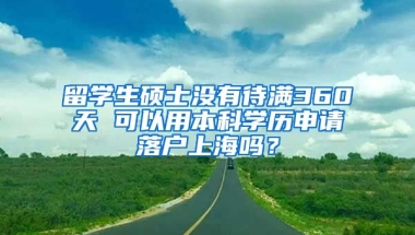 留学生硕士没有待满360天 可以用本科学历申请落户上海吗？