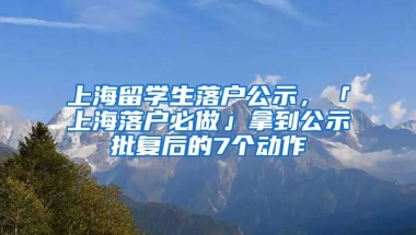 上海留学生落户公示，「上海落户必做」拿到公示批复后的7个动作