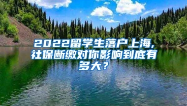 2022留学生落户上海,社保断缴对你影响到底有多大？