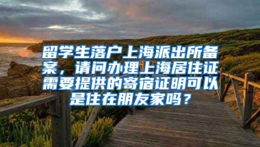 留学生落户上海派出所备案，请问办理上海居住证需要提供的寄宿证明可以是住在朋友家吗？