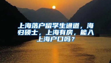 上海落户留学生通道，海归硕士，上海有房，能入上海户口吗？