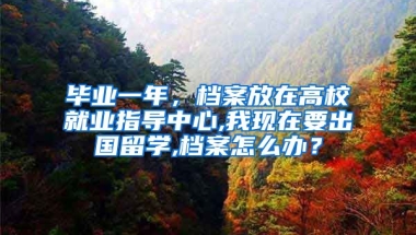 毕业一年，档案放在高校就业指导中心,我现在要出国留学,档案怎么办？