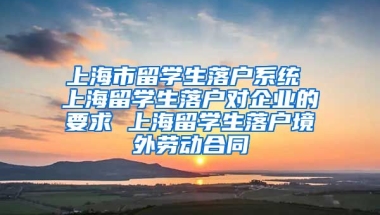 上海市留学生落户系统 上海留学生落户对企业的要求 上海留学生落户境外劳动合同