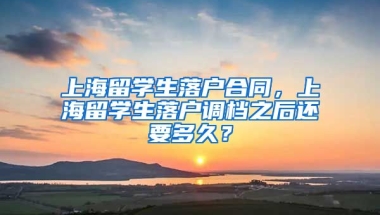 上海留学生落户合同，上海留学生落户调档之后还要多久？