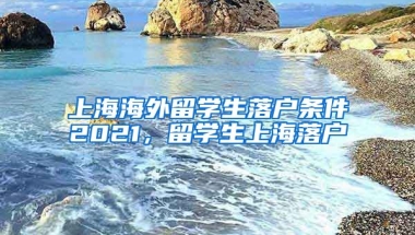 上海海外留学生落户条件2021，留学生上海落户