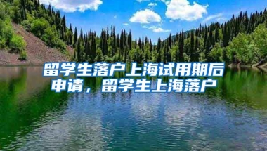 留学生落户上海试用期后申请，留学生上海落户