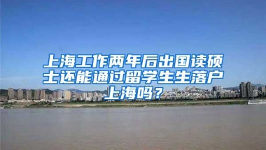 上海工作两年后出国读硕士还能通过留学生生落户上海吗？