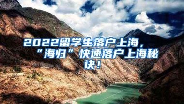 2022留学生落户上海，“海归”快速落户上海秘诀！