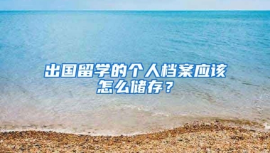 出国留学的个人档案应该怎么储存？