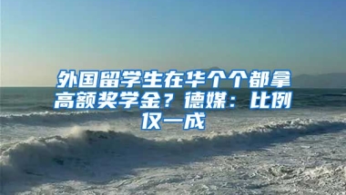 外国留学生在华个个都拿高额奖学金？德媒：比例仅一成