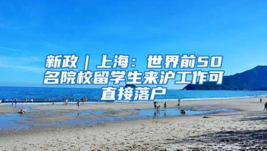 新政｜上海：世界前50名院校留学生来沪工作可直接落户