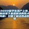 2022留学生落户上海，新政策下最难解决的四大问题！只要了解这四点即可