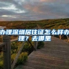 办理深圳居住证怎么样办理？去哪里