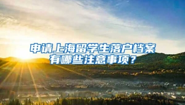 申请上海留学生落户档案有哪些注意事项？