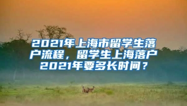 2021年上海市留学生落户流程，留学生上海落户2021年要多长时间？