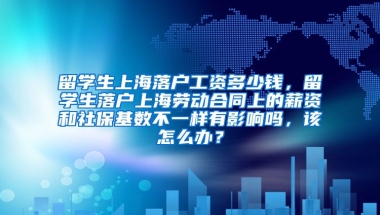 留学生上海落户工资多少钱，留学生落户上海劳动合同上的薪资和社保基数不一样有影响吗，该怎么办？