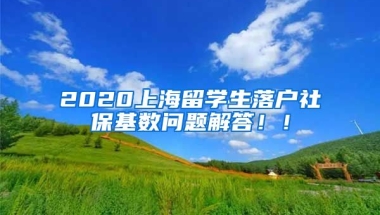 2020上海留学生落户社保基数问题解答！！