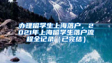 办理留学生上海落户，2021年上海留学生落户流程全记录（已完结）