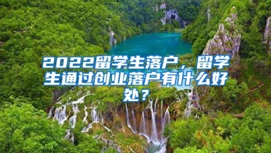 2022留学生落户，留学生通过创业落户有什么好处？