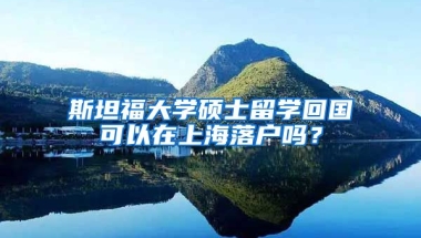 斯坦福大学硕士留学回国可以在上海落户吗？