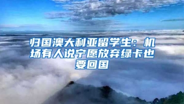 归国澳大利亚留学生：机场有人说宁愿放弃绿卡也要回国