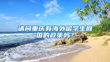 请问重庆有海外留学生回国的政策吗？