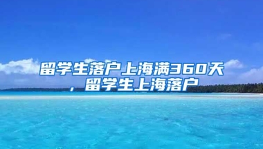 留学生落户上海满360天，留学生上海落户