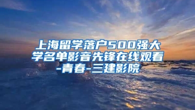 上海留学落户500强大学名单影音先锋在线观看-青春-三建影院