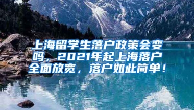 上海留学生落户政策会变吗，2021年起上海落户全面放宽，落户如此简单！